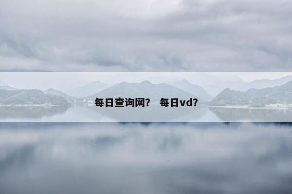 每日查询网？ 每日vd？