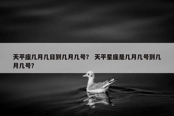 天平座几月几日到几月几号？ 天平星座是几月几号到几月几号？