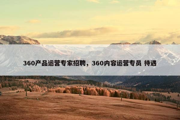 360产品运营专家招聘，360内容运营专员 待遇