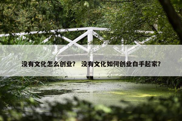 没有文化怎么创业？ 没有文化如何创业白手起家？