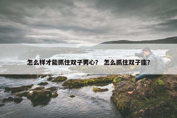 怎么样才能抓住双子男心？ 怎么抓住双子座？