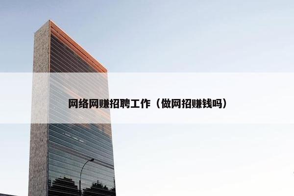 网络网赚招聘工作（做网招赚钱吗）