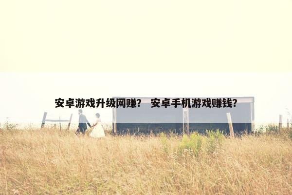 安卓游戏升级网赚？ 安卓手机游戏赚钱？