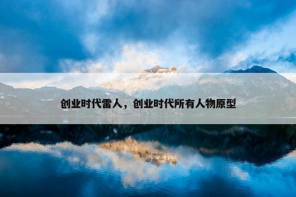 创业时代雷人，创业时代所有人物原型