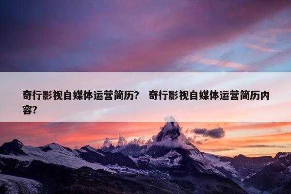奇行影视自媒体运营简历？ 奇行影视自媒体运营简历内容？