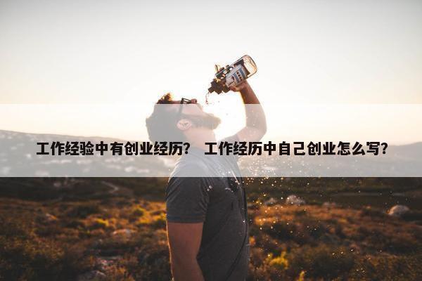 工作经验中有创业经历？ 工作经历中自己创业怎么写？