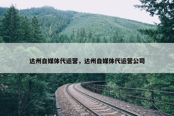 达州自媒体代运营，达州自媒体代运营公司