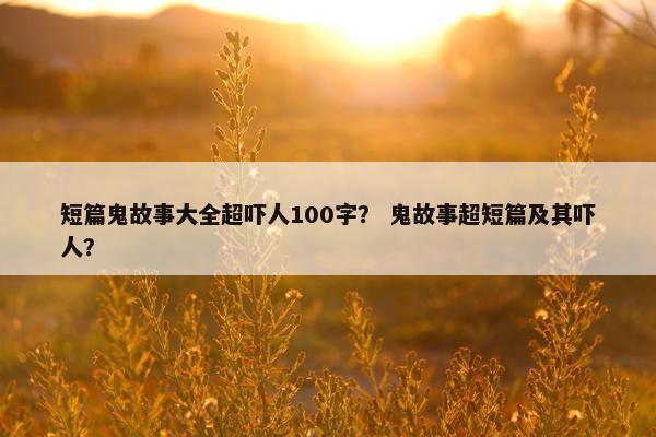 短篇鬼故事大全超吓人100字？ 鬼故事超短篇及其吓人？