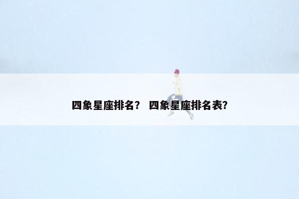 四象星座排名？ 四象星座排名表？