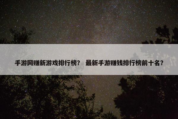 手游网赚新游戏排行榜？ 最新手游赚钱排行榜前十名？