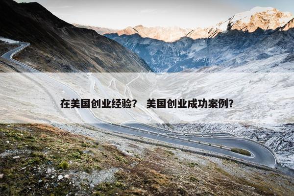 在美国创业经验？ 美国创业成功案例？