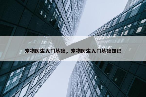 宠物医生入门基础，宠物医生入门基础知识