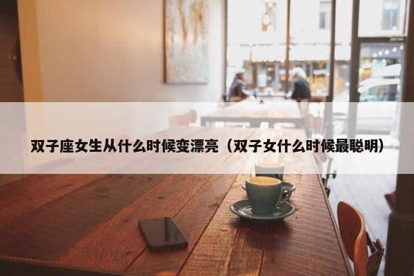 双子座女生从什么时候变漂亮（双子女什么时候最聪明）