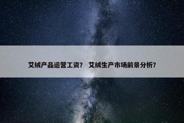 艾绒产品运营工资？ 艾绒生产市场前景分析？