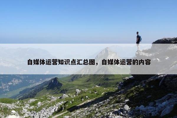 自媒体运营知识点汇总图，自媒体运营的内容