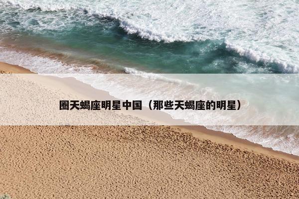 圈天蝎座明星中国（那些天蝎座的明星）