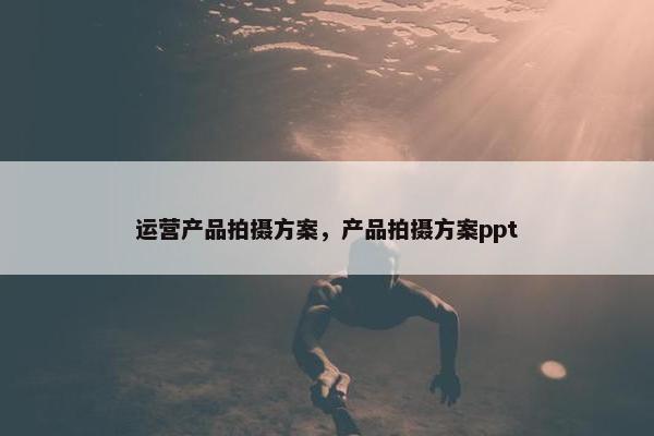 运营产品拍摄方案，产品拍摄方案ppt