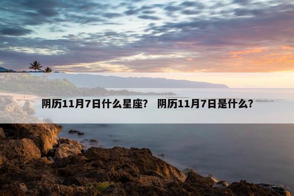 阴历11月7日什么星座？ 阴历11月7日是什么？