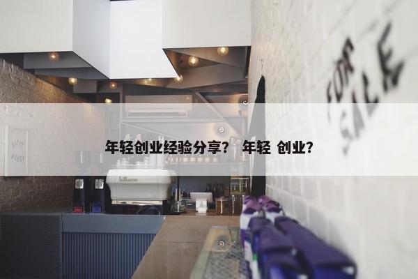 年轻创业经验分享？ 年轻 创业？