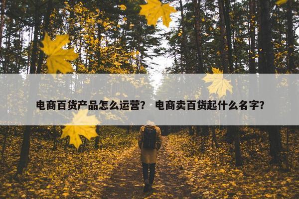 电商百货产品怎么运营？ 电商卖百货起什么名字？