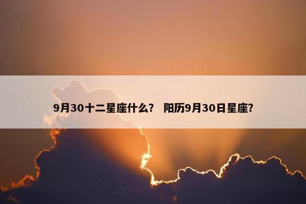 9月30十二星座什么？ 阳历9月30日星座？