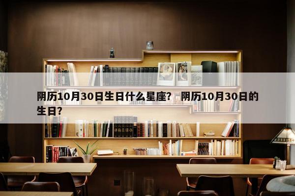 阴历10月30日生日什么星座？ 阴历10月30日的生日？