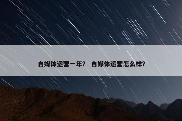 自媒体运营一年？ 自媒体运营怎么样？
