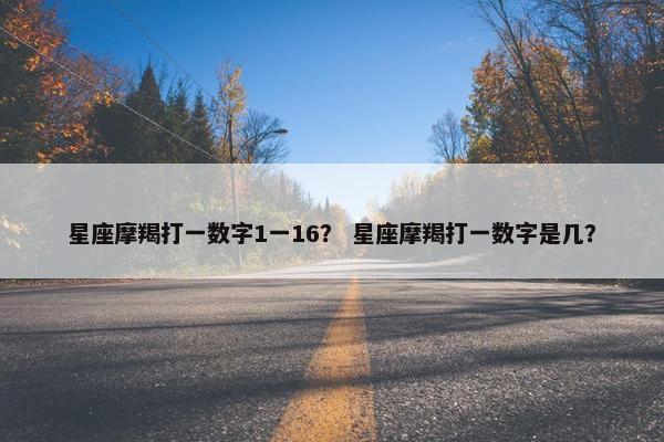 星座摩羯打一数字1一16？ 星座摩羯打一数字是几？