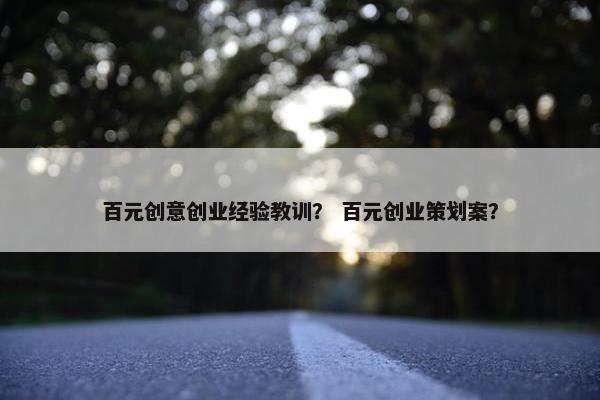 百元创意创业经验教训？ 百元创业策划案？