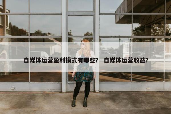 自媒体运营盈利模式有哪些？ 自媒体运营收益？