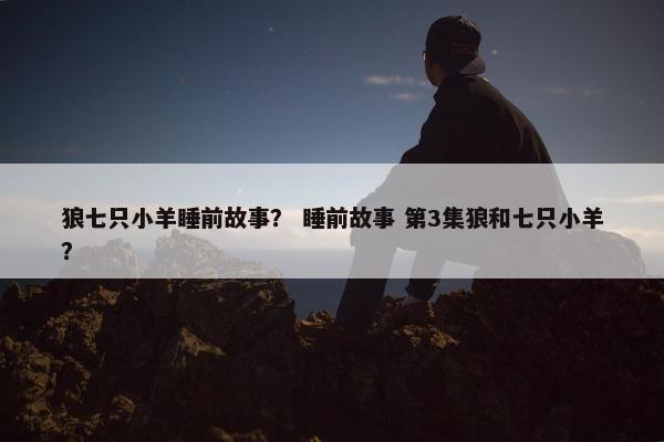 狼七只小羊睡前故事？ 睡前故事 第3集狼和七只小羊？