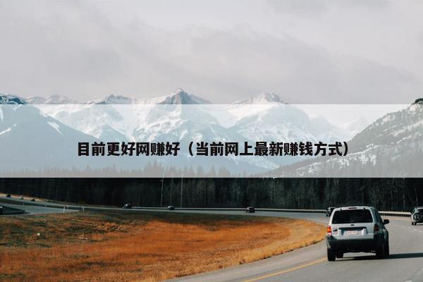 目前更好网赚好（当前网上最新赚钱方式）