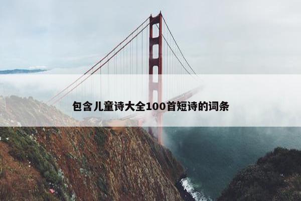 包含儿童诗大全100首短诗的词条