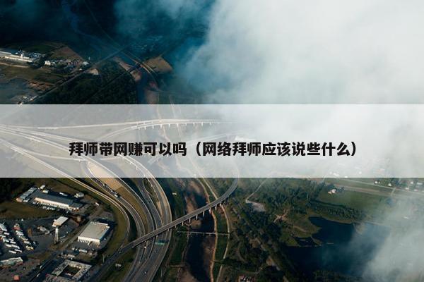拜师带网赚可以吗（网络拜师应该说些什么）
