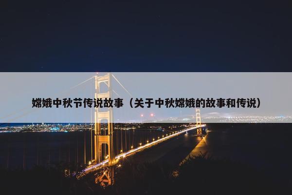 嫦娥中秋节传说故事（关于中秋嫦娥的故事和传说）