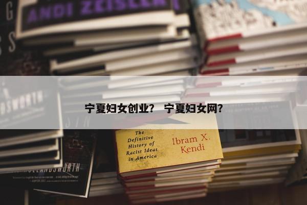 宁夏妇女创业？ 宁夏妇女网？