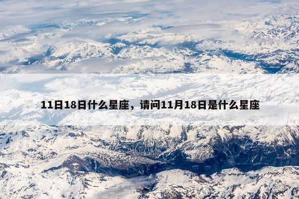 11日18日什么星座，请问11月18日是什么星座