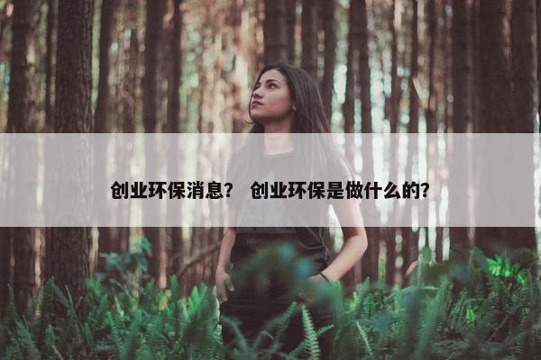 创业环保消息？ 创业环保是做什么的？