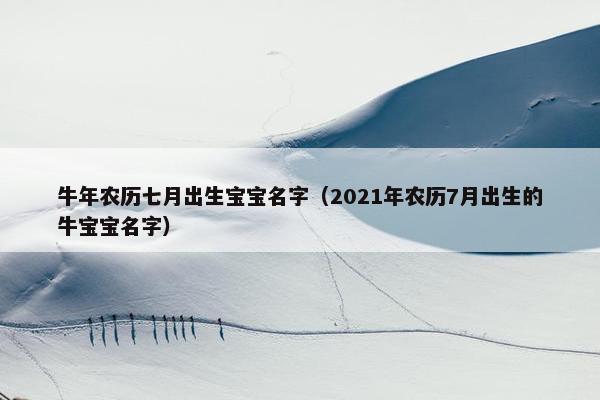 牛年农历七月出生宝宝名字（2021年农历7月出生的牛宝宝名字）