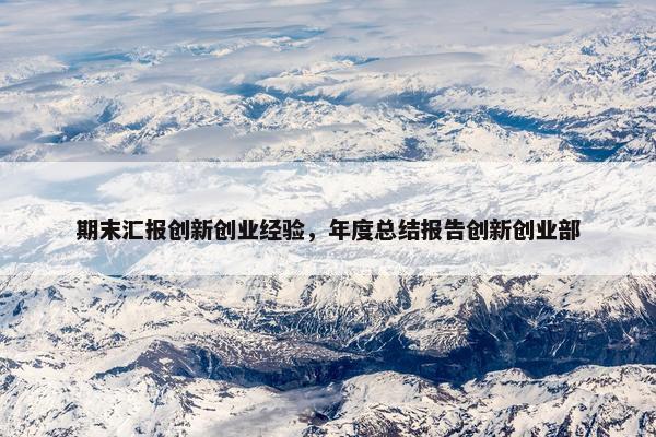期末汇报创新创业经验，年度总结报告创新创业部