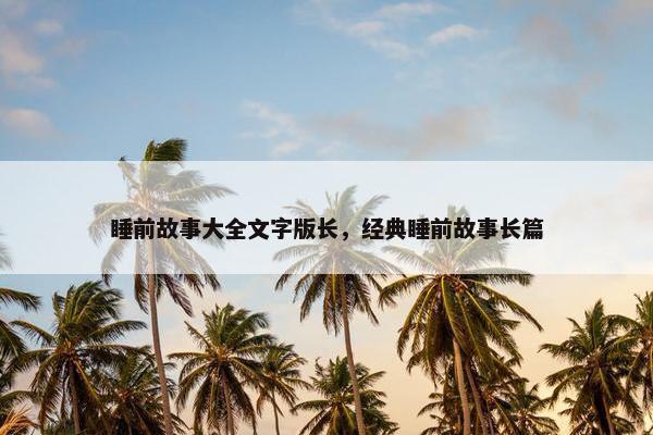 睡前故事大全文字版长，经典睡前故事长篇