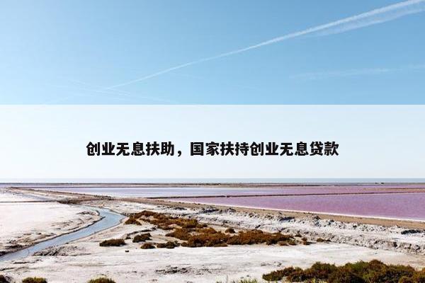 创业无息扶助，国家扶持创业无息贷款