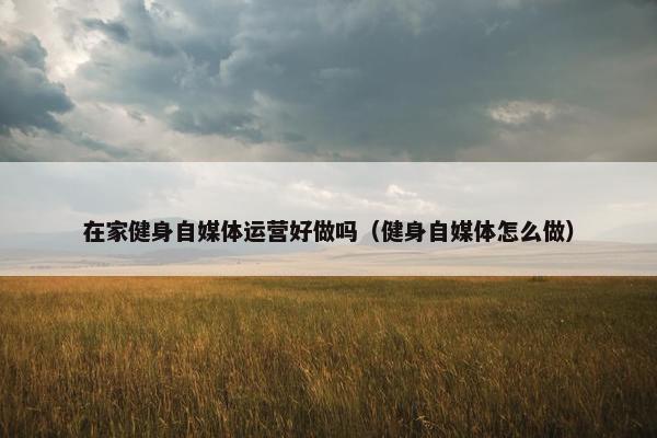 在家健身自媒体运营好做吗（健身自媒体怎么做）