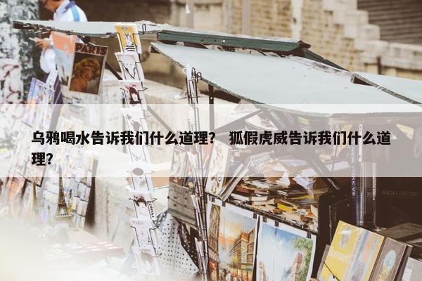 乌鸦喝水告诉我们什么道理？ 狐假虎威告诉我们什么道理？