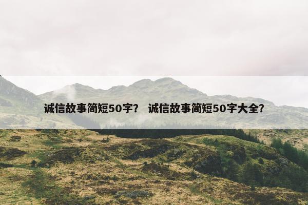 诚信故事简短50字？ 诚信故事简短50字大全？