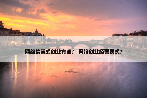 网络精英式创业有谁？ 网络创业经营模式？