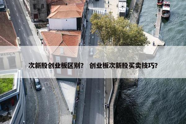 次新股创业板区别？ 创业板次新股买卖技巧？