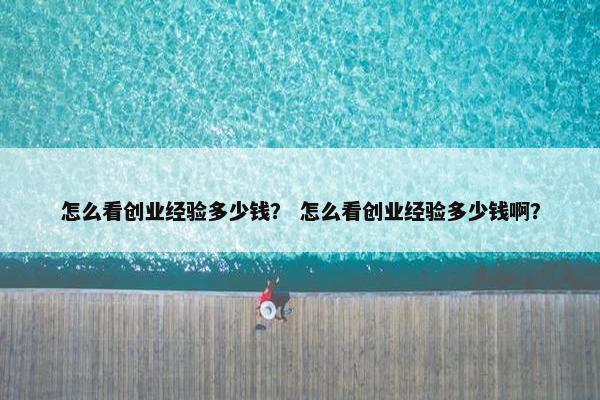 怎么看创业经验多少钱？ 怎么看创业经验多少钱啊？