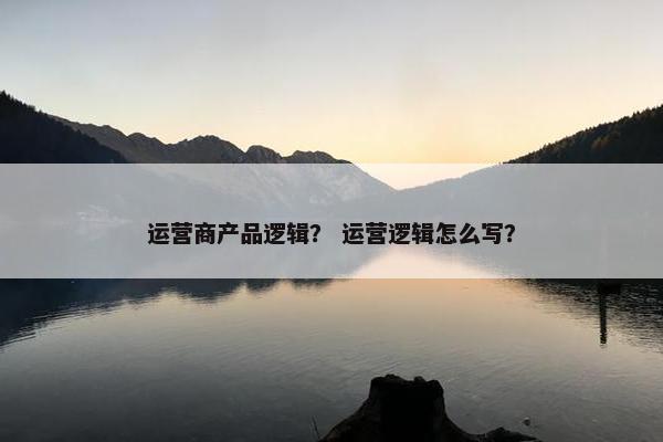 运营商产品逻辑？ 运营逻辑怎么写？