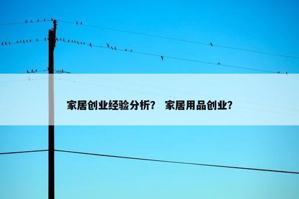 家居创业经验分析？ 家居用品创业？
